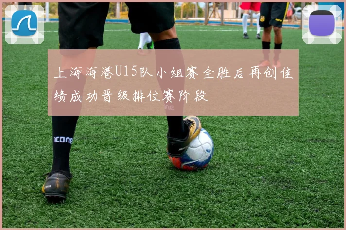 上海海港U15队小组赛全胜后再创佳绩成功晋级排位赛阶段